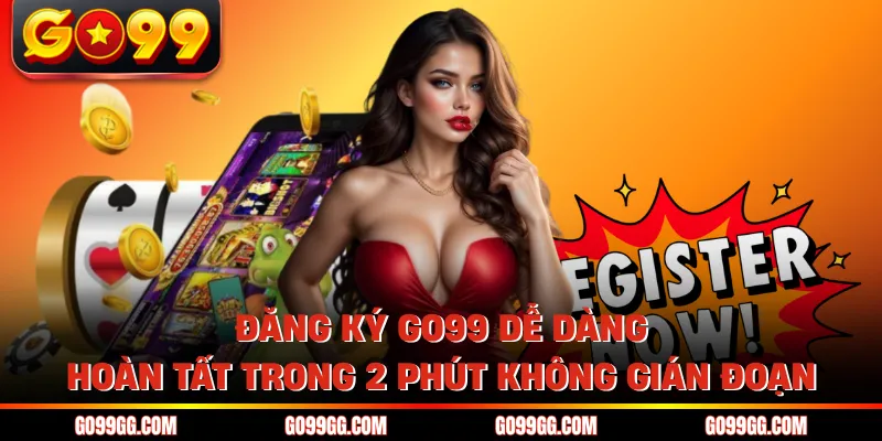Đăng Ký GO99 Dễ Dàng Hoàn Tất Trong 2 Phút Không Gián Đoạn