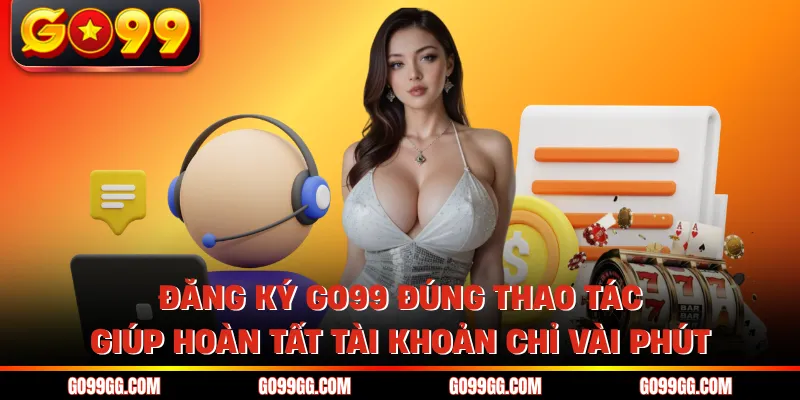 Đăng ký GO99 đúng thao tác giúp hoàn tất tài khoản chỉ vài phút