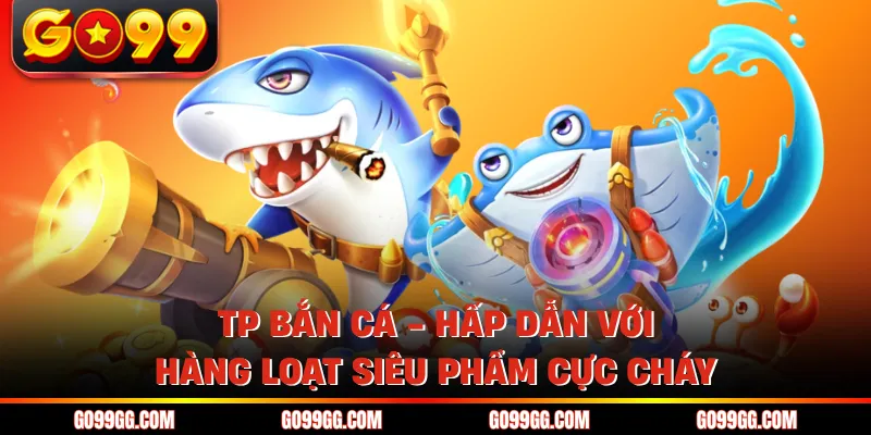 TP Bắn Cá - Hấp Dẫn Với Hàng Loạt Siêu Phẩm Cực Cháy